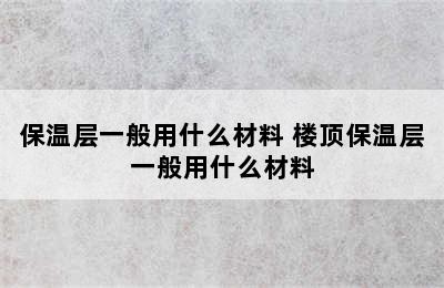 保温层一般用什么材料 楼顶保温层一般用什么材料